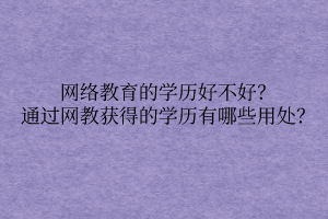 網(wǎng)絡(luò)教育的學歷好不好？通過網(wǎng)教獲得的學歷有哪些用處？