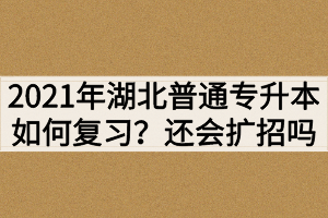 2021年湖北普通專升本如何復習？還會繼續(xù)擴招嗎