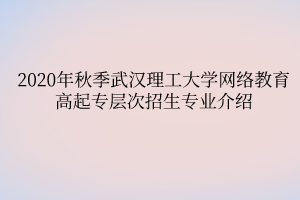 2020年秋季武漢理工大學網(wǎng)絡教育高起專層次招生專業(yè)介紹