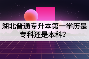 湖北普通專升本第一學(xué)歷是?？七€是本科？