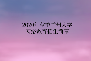 2020年秋季蘭州大學網(wǎng)絡教育招生簡章