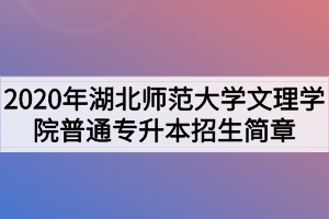 2020年湖北師范大學(xué)文理學(xué)院普通專升本招生簡(jiǎn)章