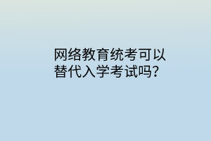 網(wǎng)絡(luò)教育統(tǒng)考可以替代入學(xué)考試嗎？