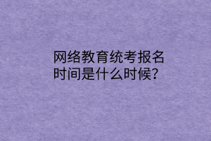 網(wǎng)絡教育統(tǒng)考報名時間是什么時候？