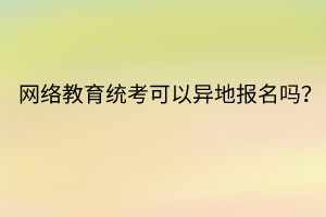 網(wǎng)絡教育統(tǒng)考可以異地報名嗎？