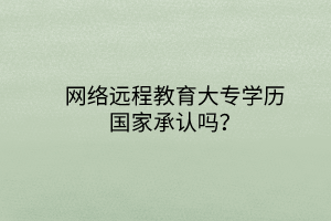 網(wǎng)絡遠程教育大專學歷國家承認嗎？