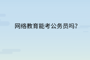 網(wǎng)絡教育能考公務員嗎？