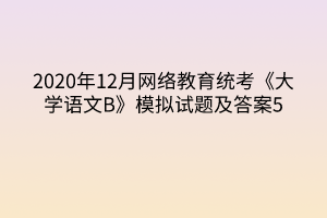 2020年12月網(wǎng)絡教育統(tǒng)考《大學語文B》模擬試題及答案5