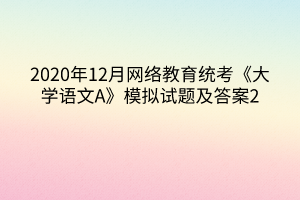 2020年12月網(wǎng)絡(luò)教育統(tǒng)考《大學(xué)語(yǔ)文A》模擬試題及答案2