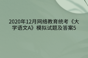 2020年12月網(wǎng)絡(luò)教育統(tǒng)考《大學(xué)語文A》模擬試題及答案5