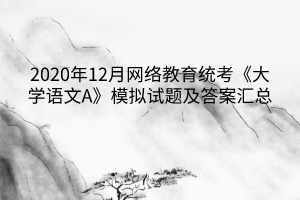 2020年12月網(wǎng)絡(luò)教育統(tǒng)考《大學(xué)語文A》模擬試題及答案匯總