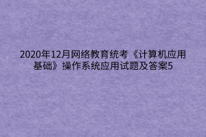 2020年12月網(wǎng)絡(luò)教育統(tǒng)考《計算機(jī)應(yīng)用基礎(chǔ)》操作系統(tǒng)應(yīng)用試題及答案5