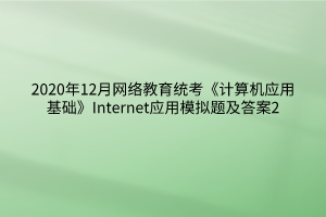 2020年12月網絡教育統(tǒng)考《計算機應用基礎》Internet應用模擬題及答案2