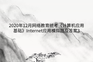 2020年12月網(wǎng)絡教育統(tǒng)考《計算機應用基礎(chǔ)》Internet應用模擬題及答案3