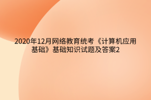 2020年12月網(wǎng)絡(luò)教育統(tǒng)考《計(jì)算機(jī)應(yīng)用基礎(chǔ)》基礎(chǔ)知識(shí)試題及答案2