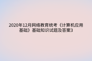 2020年12月網(wǎng)絡(luò)教育統(tǒng)考《計算機應(yīng)用基礎(chǔ)》基礎(chǔ)知識試題及答案3