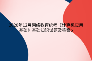 2020年12月網(wǎng)絡教育統(tǒng)考《計算機應用基礎》基礎知識試題及答案5