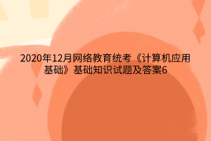 2020年12月網(wǎng)絡(luò)教育統(tǒng)考《計(jì)算機(jī)應(yīng)用基礎(chǔ)》基礎(chǔ)知識(shí)試題及答案6