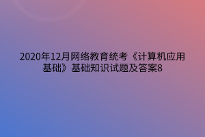 2020年12月網(wǎng)絡(luò)教育統(tǒng)考《計(jì)算機(jī)應(yīng)用基礎(chǔ)》基礎(chǔ)知識(shí)試題及答案8