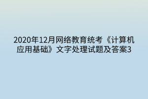 2020年12月網(wǎng)絡(luò)教育統(tǒng)考《計(jì)算機(jī)應(yīng)用基礎(chǔ)》文字處理試題及答案3