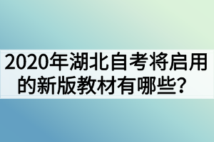 2020年湖北自考將啟用的新版教材有哪些？