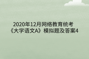 2020年12月網(wǎng)絡(luò)教育統(tǒng)考《大學(xué)語(yǔ)文A》模擬題及答案4