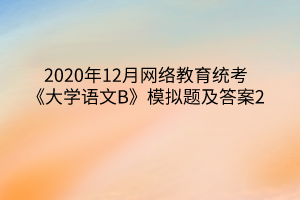 2020年12月網(wǎng)絡(luò)教育統(tǒng)考《大學(xué)語文B》模擬題及答案2