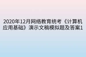 2020年12月網(wǎng)絡(luò)教育統(tǒng)考《計(jì)算機(jī)應(yīng)用基礎(chǔ)》演示文稿模擬題及答案1