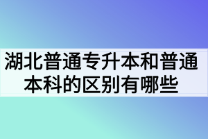 湖北普通專升本和普通本科的區(qū)別有哪些？