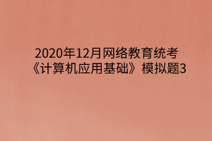 2020年12月網(wǎng)絡(luò)教育統(tǒng)考《計(jì)算機(jī)應(yīng)用基礎(chǔ)》模擬題3