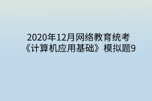 2020年12月網(wǎng)絡教育統(tǒng)考《計算機應用基礎》模擬題9