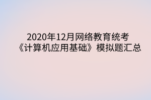 2020年12月網(wǎng)絡(luò)教育統(tǒng)考《計(jì)算機(jī)應(yīng)用基礎(chǔ)》模擬題匯總