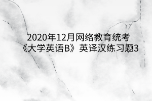 2020年12月網(wǎng)絡(luò)教育統(tǒng)考《大學英語B》英譯漢練習題3