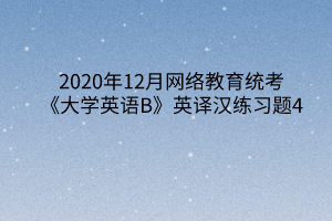 2020年12月網(wǎng)絡(luò)教育統(tǒng)考《大學(xué)英語(yǔ)B》英譯漢練習(xí)題4