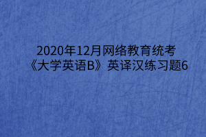 2020年12月網(wǎng)絡(luò)教育統(tǒng)考《大學(xué)英語B》英譯漢練習(xí)題6