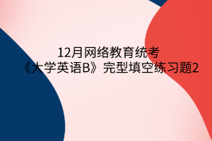 12月網(wǎng)絡(luò)教育統(tǒng)考《大學(xué)英語B》完型填空練習(xí)題2