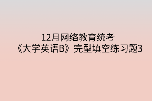 12月網(wǎng)絡(luò)教育統(tǒng)考《大學(xué)英語(yǔ)B》完型填空練習(xí)題3