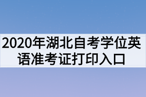 2020年湖北自考學(xué)位英語準考證打印入口