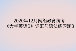 2020年12月網(wǎng)絡(luò)教育統(tǒng)考《大學(xué)英語B》詞匯與語法練習(xí)題3