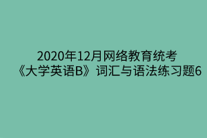 2020年12月網(wǎng)絡(luò)教育統(tǒng)考《大學(xué)英語B》詞匯與語法練習(xí)題6