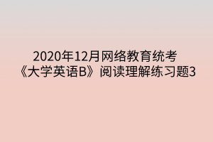 2020年12月網(wǎng)絡教育統(tǒng)考《大學英語B》閱讀理解練習題3