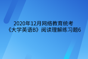 2020年12月網(wǎng)絡教育統(tǒng)考《大學英語B》閱讀理解練習題6