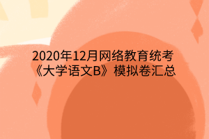 2020年12月網(wǎng)絡(luò)教育統(tǒng)考《大學(xué)語(yǔ)文B》模擬卷匯總