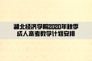 湖北經(jīng)濟(jì)學(xué)院2020年秋季成人高考教學(xué)計(jì)劃安排