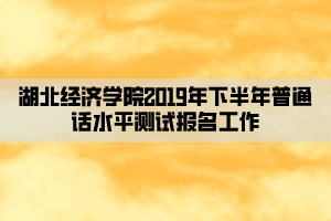 湖北經(jīng)濟(jì)學(xué)院2019年下半年普通話水平測試報名工作