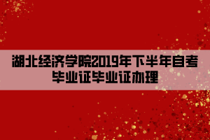 湖北經(jīng)濟(jì)學(xué)院2019年下半年自考畢業(yè)證畢業(yè)證辦理