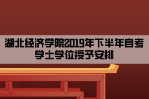 湖北經(jīng)濟(jì)學(xué)院2019年下半年自考學(xué)士學(xué)位授予安排