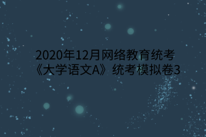 2020年12月網絡教育統(tǒng)考《大學語文A》統(tǒng)考模擬卷3