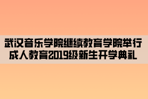 武漢音樂(lè)學(xué)院繼續(xù)教育學(xué)院舉行成人教育2019級(jí)新生開(kāi)學(xué)典禮