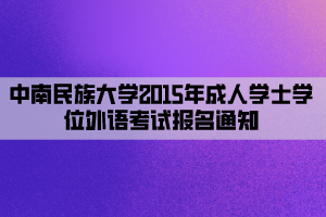 中南民族大學(xué)2015年成人學(xué)士學(xué)位外語考試報名通知